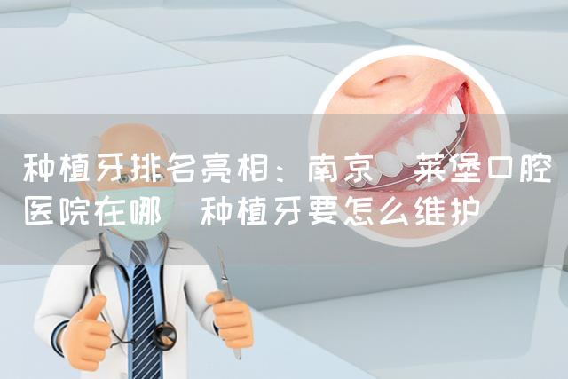 种植牙排名亮相：南京茀莱堡口腔医院在哪_种植牙要怎么维护(图1)