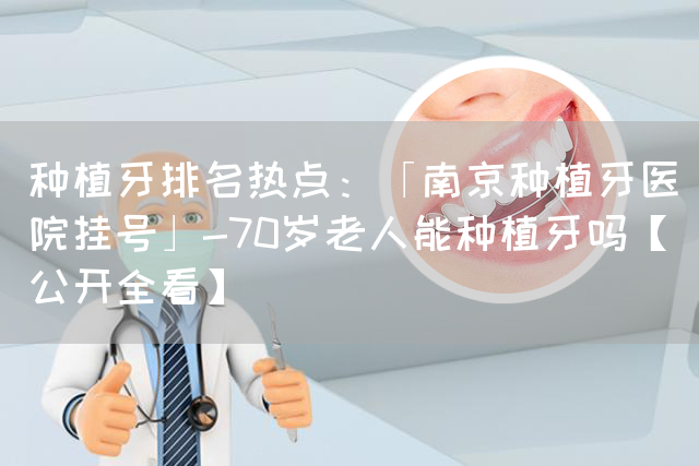 种植牙排名热点：「南京种植牙医院挂号」-70岁老人能种植牙吗【公开全看】(图1)