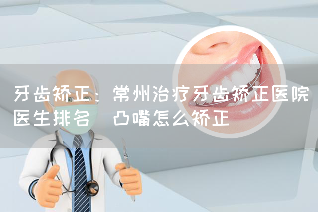 牙齿矫正：常州治疗牙齿矫正医院（医生排名）凸嘴怎么矫正(图1)