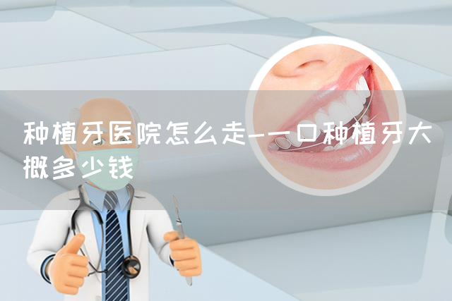 种植牙医院怎么走-一口种植牙大概多少钱(图1)