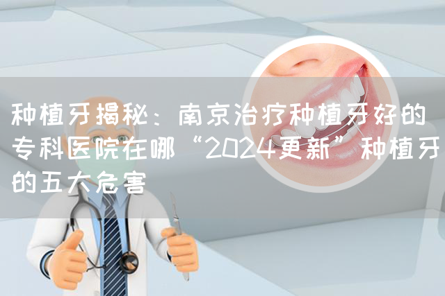 种植牙揭秘：南京治疗种植牙好的专科医院在哪“2024更新”种植牙的五大危害(图1)