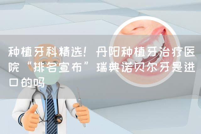 种植牙科精选！丹阳种植牙治疗医院“排名宣布”瑞典诺贝尔牙是进口的吗(图1)