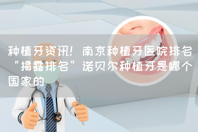 种植牙资讯！南京种植牙医院排名“揭露排名”诺贝尔种植牙是哪个国家的(图1)