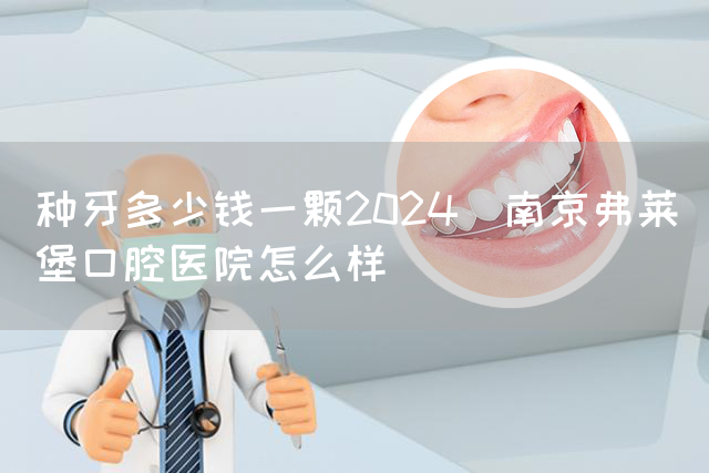 种牙多少钱一颗2024_南京弗莱堡口腔医院怎么样(图1)