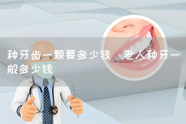 种牙齿一颗要多少钱_老人种牙一般多少钱(图1)