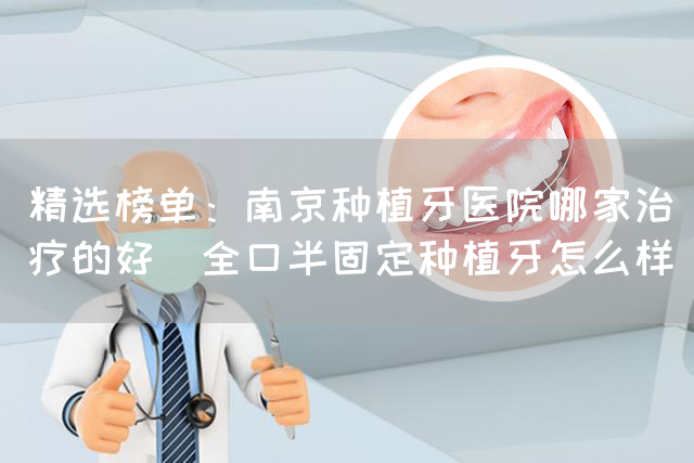 精选榜单：南京种植牙医院哪家治疗的好_全口半固定种植牙怎么样(图1)