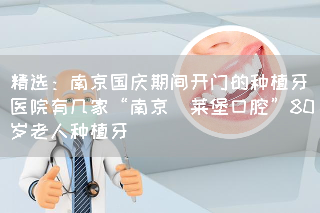 精选：南京国庆期间开门的种植牙医院有几家“南京茀莱堡口腔”80岁老人种植牙(图1)