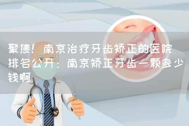 聚焦！南京治疗牙齿矫正的医院_排名公开：南京矫正牙齿一颗多少钱啊(图1)