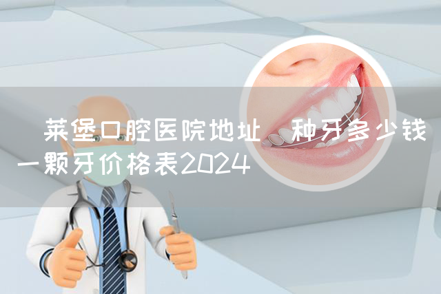茀莱堡口腔医院地址_种牙多少钱一颗牙价格表2024(图1)