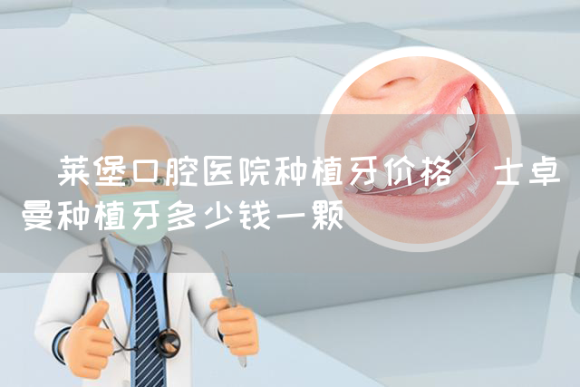 茀莱堡口腔医院种植牙价格_士卓曼种植牙多少钱一颗(图1)