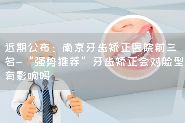 近期公布：南京牙齿矫正医院前三名-“强势推荐”牙齿矫正会对脸型有影响吗(图1)