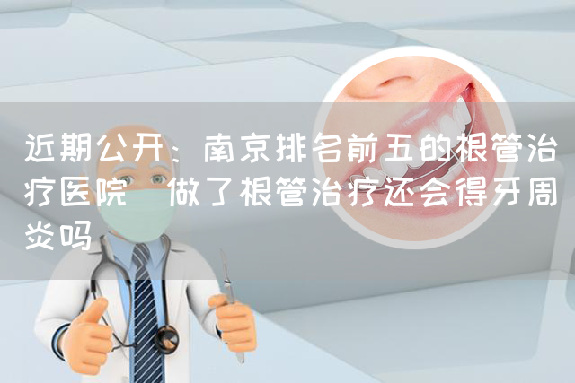 近期公开：南京排名前五的根管治疗医院_做了根管治疗还会得牙周炎吗(图1)