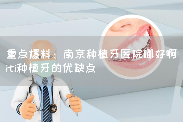 重点爆料：南京种植牙医院哪好啊_iti种植牙的优缺点(图1)