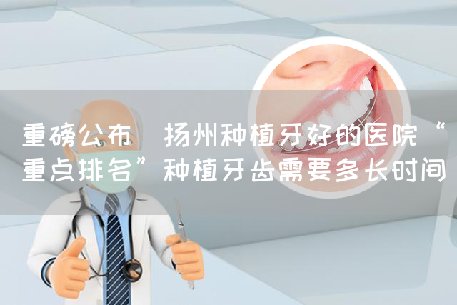 重磅公布_扬州种植牙好的医院“重点排名”种植牙齿需要多长时间(图1)
