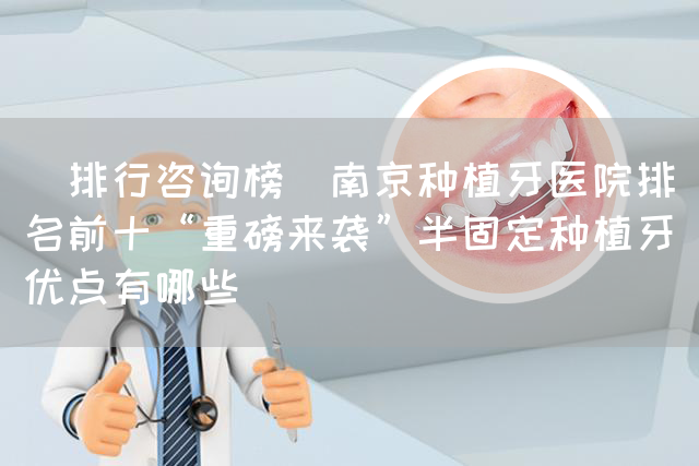 （排行咨询榜）南京种植牙医院排名前十“重磅来袭”半固定种植牙优点有哪些(图1)
