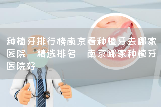 种植牙排行榜南京看种植牙去哪家医院(精选排名)南京哪家种植牙医院好(图1)